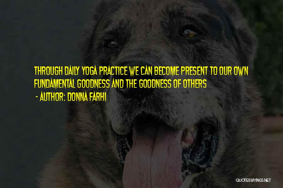 Donna Farhi Quotes: Through Daily Yoga Practice We Can Become Present To Our Own Fundamental Goodness And The Goodness Of Others