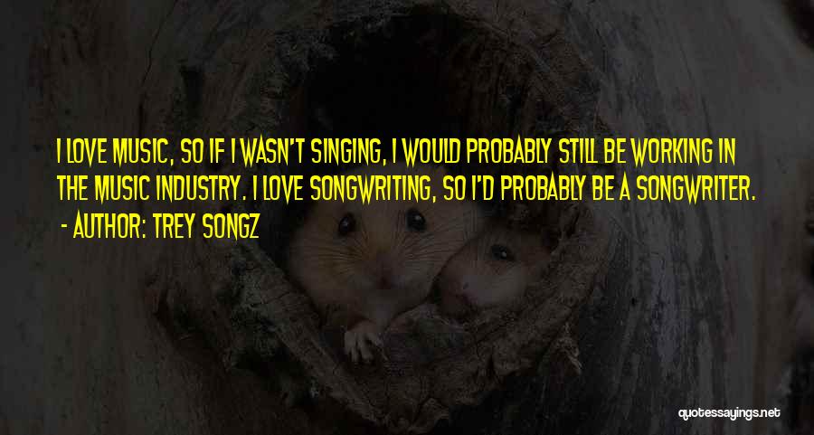 Trey Songz Quotes: I Love Music, So If I Wasn't Singing, I Would Probably Still Be Working In The Music Industry. I Love