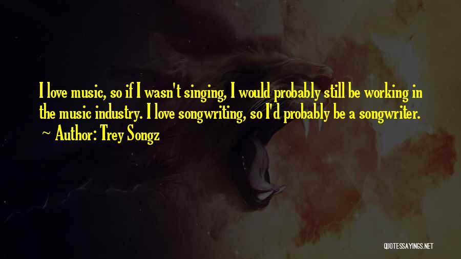 Trey Songz Quotes: I Love Music, So If I Wasn't Singing, I Would Probably Still Be Working In The Music Industry. I Love