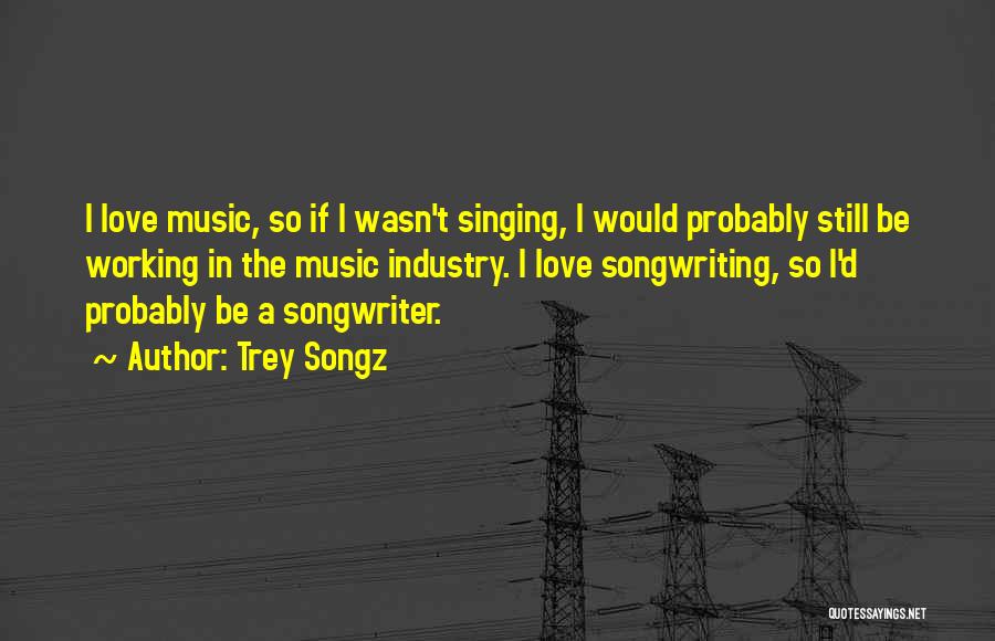 Trey Songz Quotes: I Love Music, So If I Wasn't Singing, I Would Probably Still Be Working In The Music Industry. I Love
