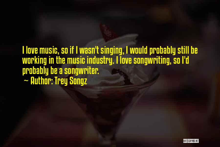 Trey Songz Quotes: I Love Music, So If I Wasn't Singing, I Would Probably Still Be Working In The Music Industry. I Love