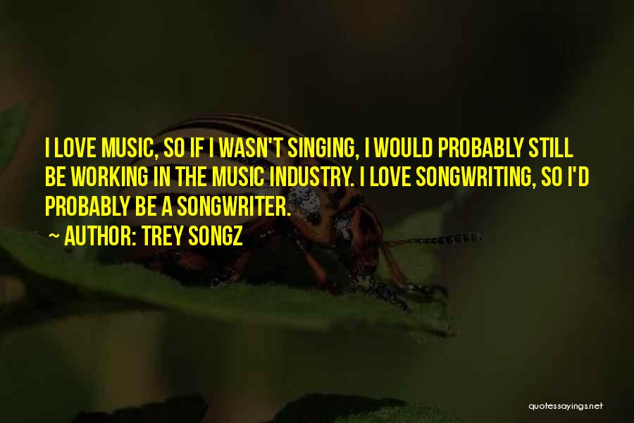 Trey Songz Quotes: I Love Music, So If I Wasn't Singing, I Would Probably Still Be Working In The Music Industry. I Love