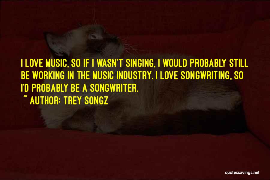 Trey Songz Quotes: I Love Music, So If I Wasn't Singing, I Would Probably Still Be Working In The Music Industry. I Love