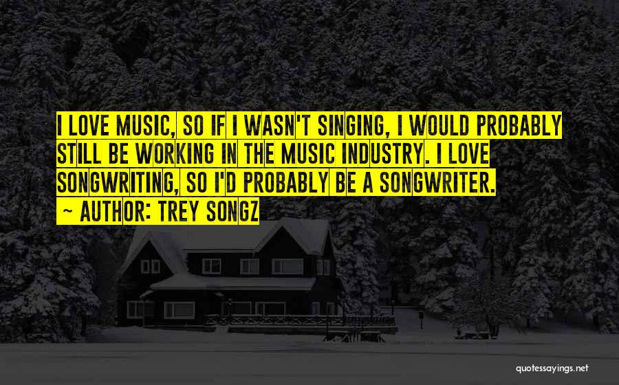 Trey Songz Quotes: I Love Music, So If I Wasn't Singing, I Would Probably Still Be Working In The Music Industry. I Love