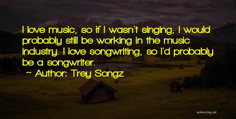 Trey Songz Quotes: I Love Music, So If I Wasn't Singing, I Would Probably Still Be Working In The Music Industry. I Love