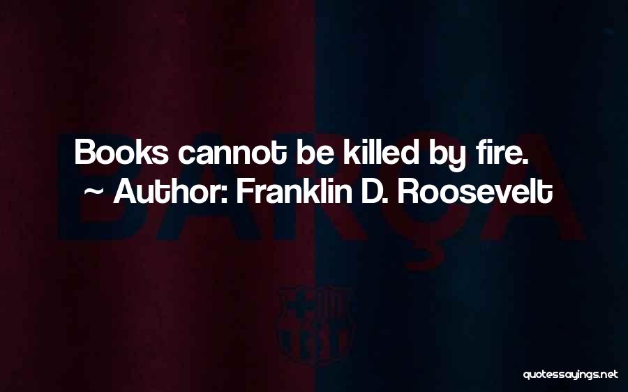 Franklin D. Roosevelt Quotes: Books Cannot Be Killed By Fire.