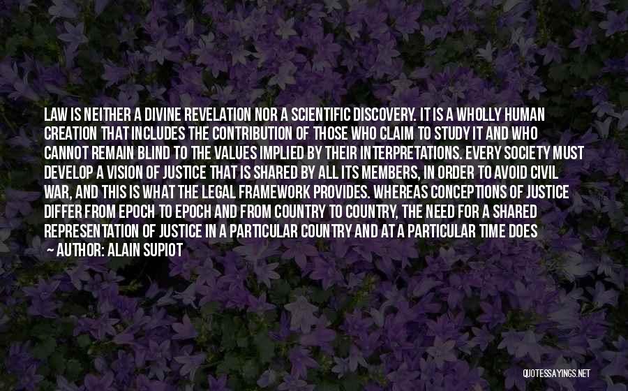 Alain Supiot Quotes: Law Is Neither A Divine Revelation Nor A Scientific Discovery. It Is A Wholly Human Creation That Includes The Contribution