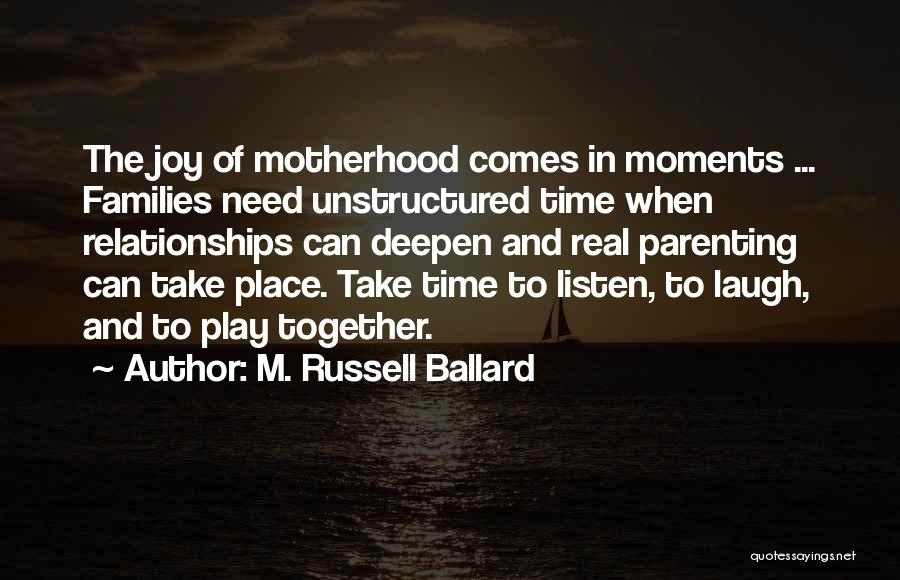 M. Russell Ballard Quotes: The Joy Of Motherhood Comes In Moments ... Families Need Unstructured Time When Relationships Can Deepen And Real Parenting Can