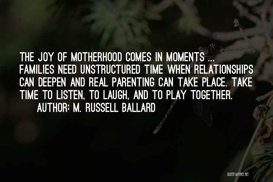 M. Russell Ballard Quotes: The Joy Of Motherhood Comes In Moments ... Families Need Unstructured Time When Relationships Can Deepen And Real Parenting Can