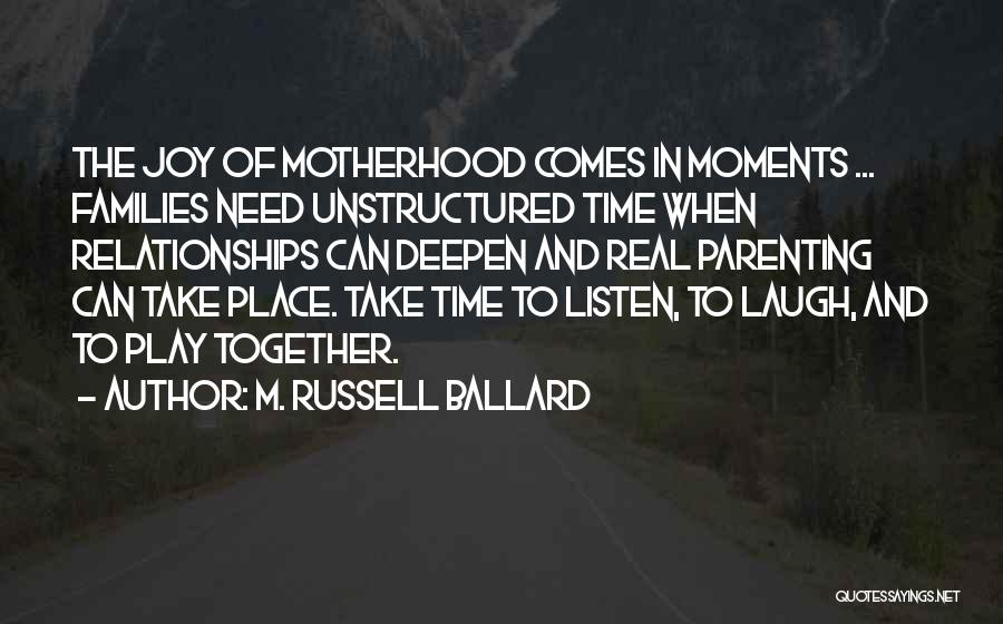 M. Russell Ballard Quotes: The Joy Of Motherhood Comes In Moments ... Families Need Unstructured Time When Relationships Can Deepen And Real Parenting Can