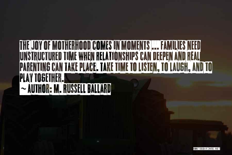 M. Russell Ballard Quotes: The Joy Of Motherhood Comes In Moments ... Families Need Unstructured Time When Relationships Can Deepen And Real Parenting Can