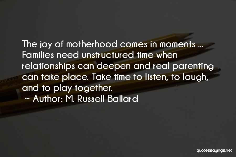 M. Russell Ballard Quotes: The Joy Of Motherhood Comes In Moments ... Families Need Unstructured Time When Relationships Can Deepen And Real Parenting Can