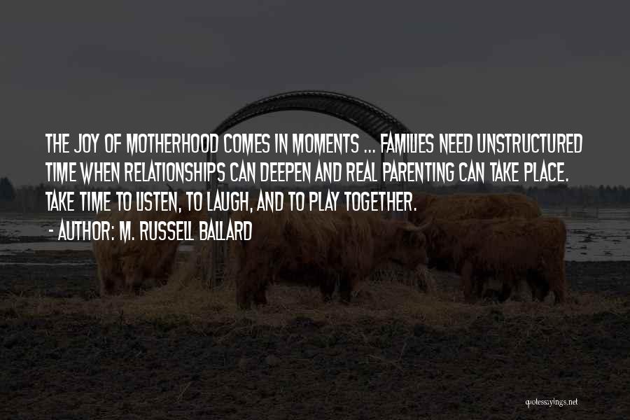 M. Russell Ballard Quotes: The Joy Of Motherhood Comes In Moments ... Families Need Unstructured Time When Relationships Can Deepen And Real Parenting Can