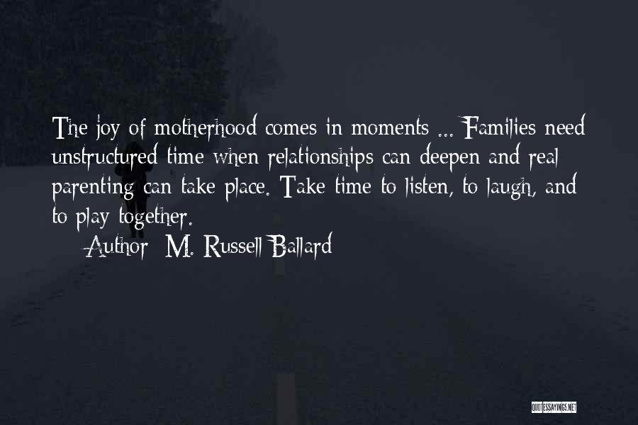 M. Russell Ballard Quotes: The Joy Of Motherhood Comes In Moments ... Families Need Unstructured Time When Relationships Can Deepen And Real Parenting Can