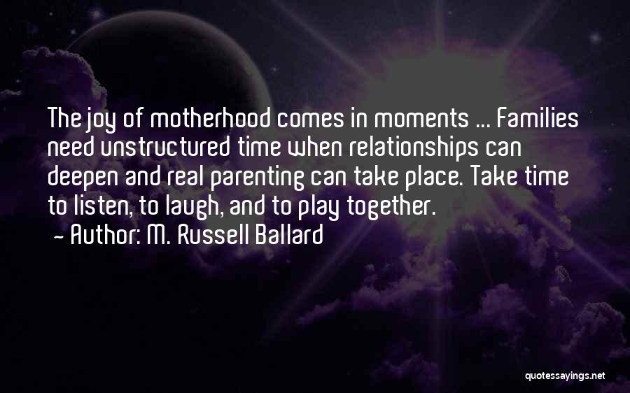 M. Russell Ballard Quotes: The Joy Of Motherhood Comes In Moments ... Families Need Unstructured Time When Relationships Can Deepen And Real Parenting Can