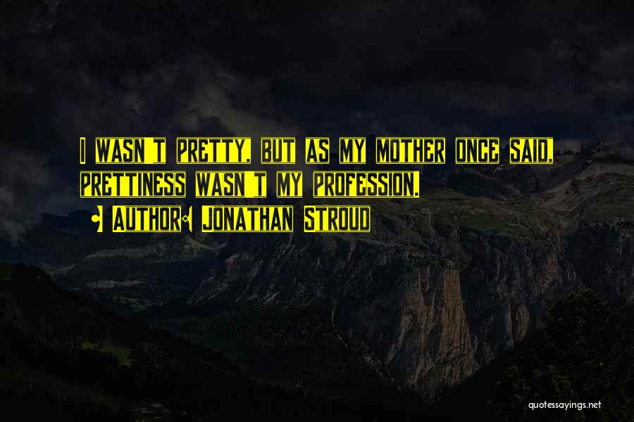 Jonathan Stroud Quotes: I Wasn't Pretty, But As My Mother Once Said, Prettiness Wasn't My Profession.