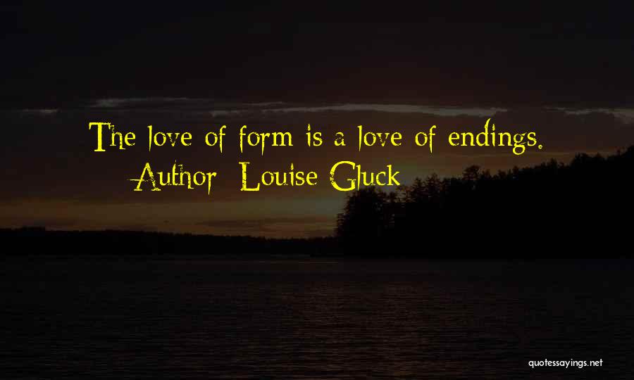 Louise Gluck Quotes: The Love Of Form Is A Love Of Endings.