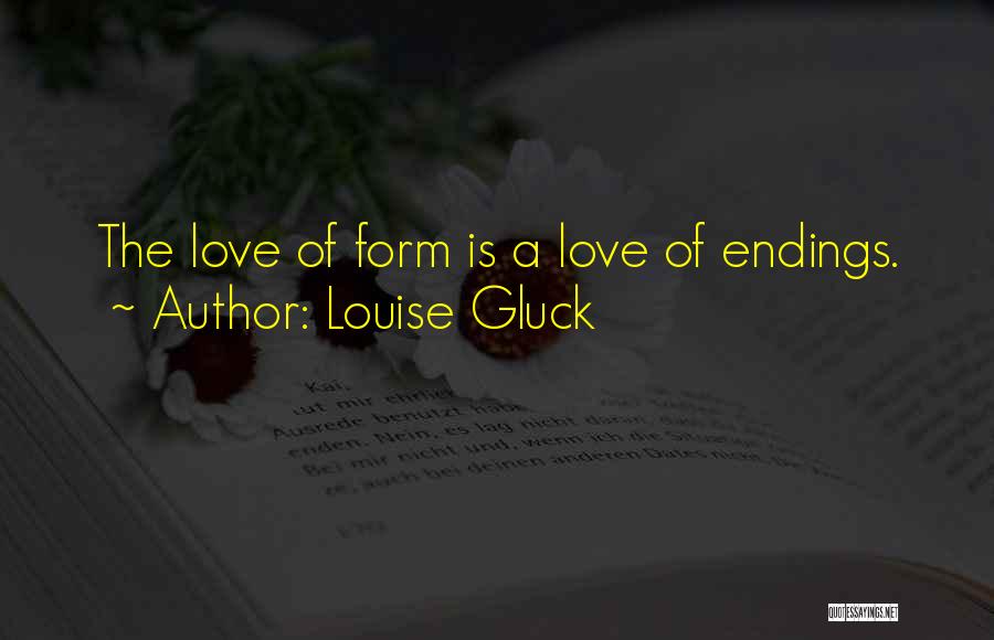 Louise Gluck Quotes: The Love Of Form Is A Love Of Endings.