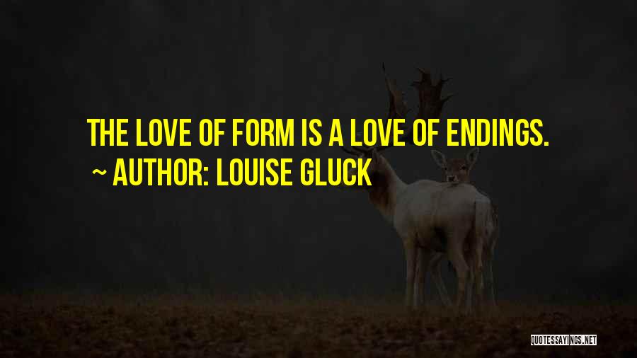 Louise Gluck Quotes: The Love Of Form Is A Love Of Endings.
