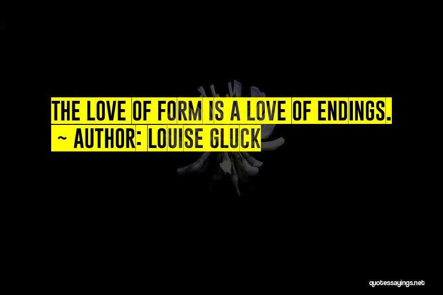 Louise Gluck Quotes: The Love Of Form Is A Love Of Endings.