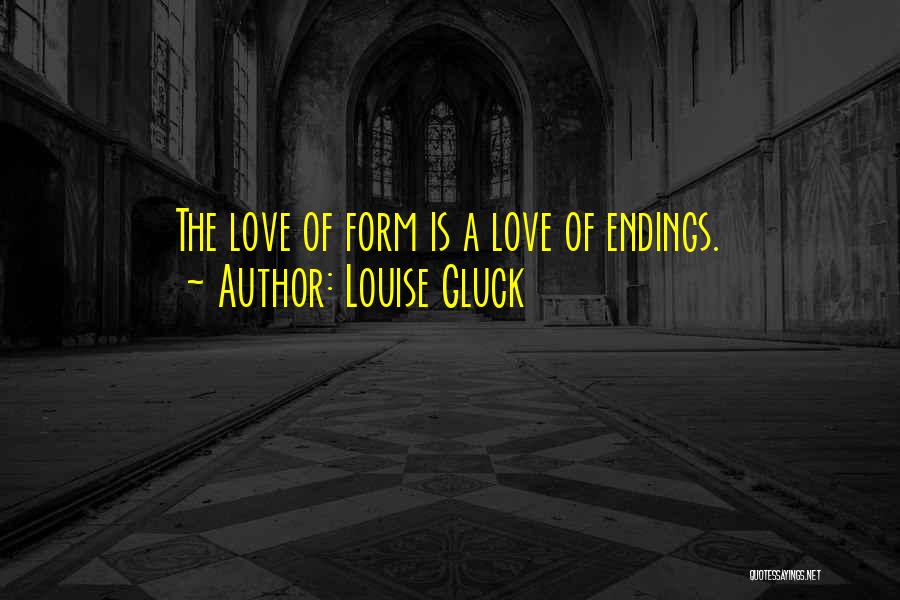 Louise Gluck Quotes: The Love Of Form Is A Love Of Endings.