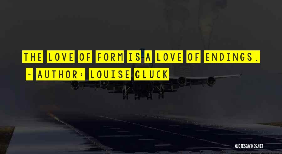 Louise Gluck Quotes: The Love Of Form Is A Love Of Endings.