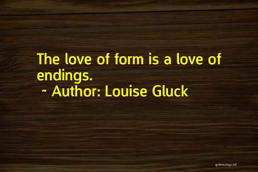 Louise Gluck Quotes: The Love Of Form Is A Love Of Endings.