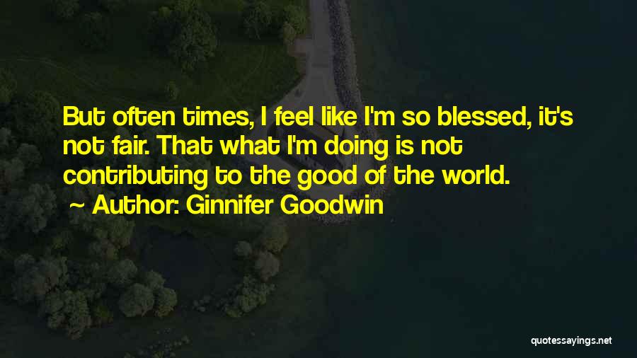 Ginnifer Goodwin Quotes: But Often Times, I Feel Like I'm So Blessed, It's Not Fair. That What I'm Doing Is Not Contributing To