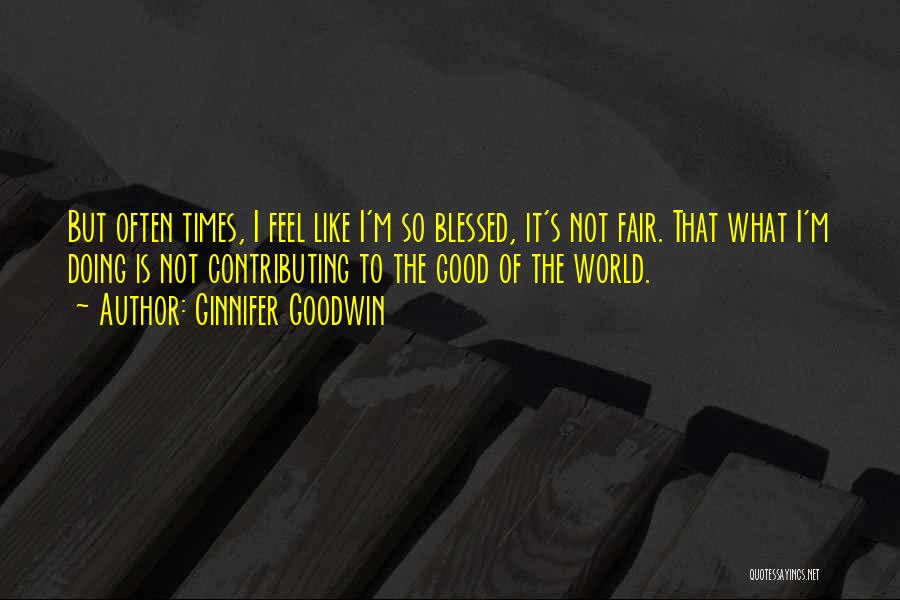 Ginnifer Goodwin Quotes: But Often Times, I Feel Like I'm So Blessed, It's Not Fair. That What I'm Doing Is Not Contributing To