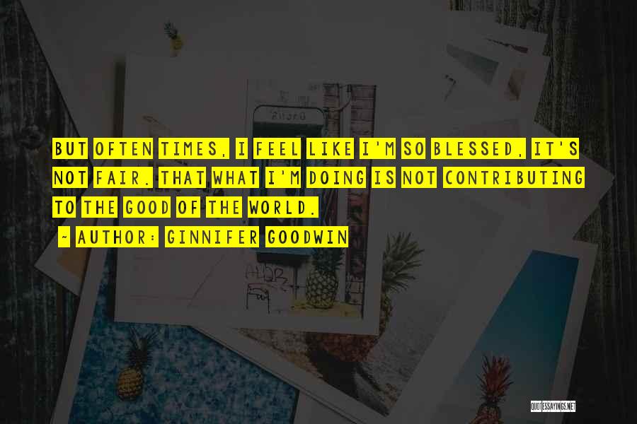 Ginnifer Goodwin Quotes: But Often Times, I Feel Like I'm So Blessed, It's Not Fair. That What I'm Doing Is Not Contributing To
