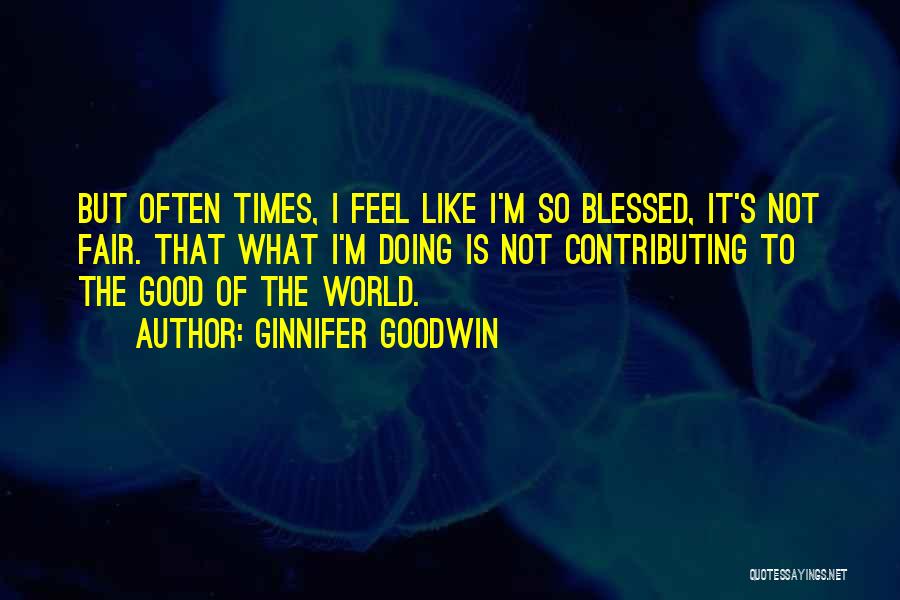 Ginnifer Goodwin Quotes: But Often Times, I Feel Like I'm So Blessed, It's Not Fair. That What I'm Doing Is Not Contributing To