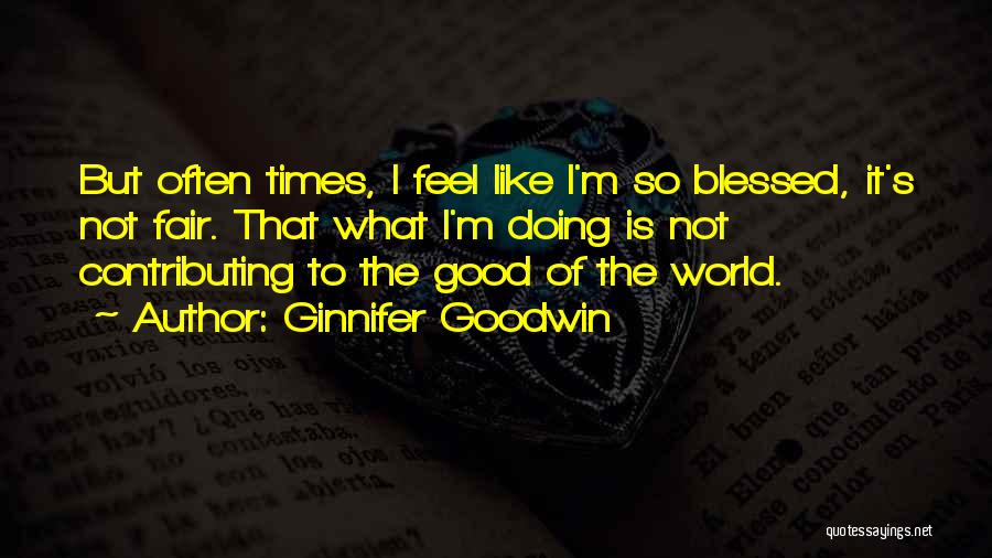 Ginnifer Goodwin Quotes: But Often Times, I Feel Like I'm So Blessed, It's Not Fair. That What I'm Doing Is Not Contributing To