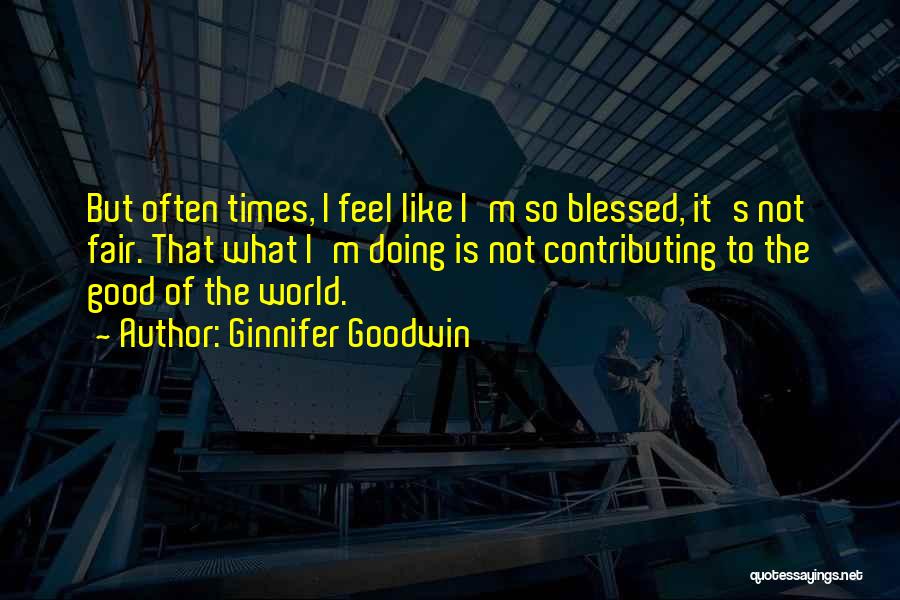 Ginnifer Goodwin Quotes: But Often Times, I Feel Like I'm So Blessed, It's Not Fair. That What I'm Doing Is Not Contributing To