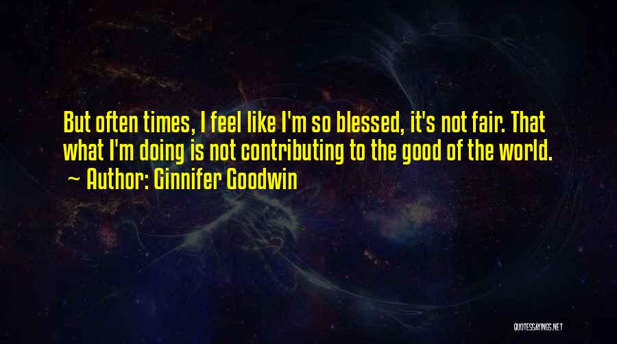 Ginnifer Goodwin Quotes: But Often Times, I Feel Like I'm So Blessed, It's Not Fair. That What I'm Doing Is Not Contributing To