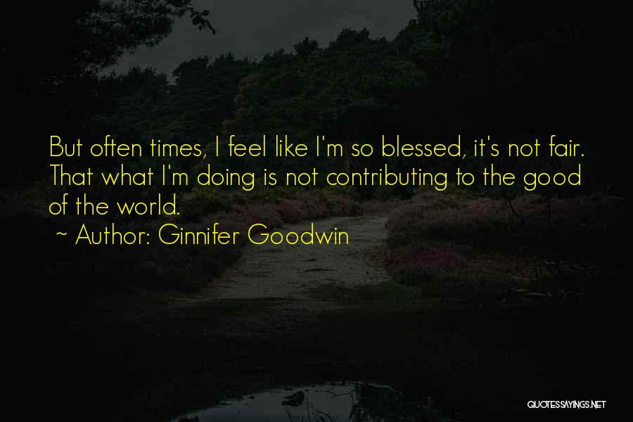 Ginnifer Goodwin Quotes: But Often Times, I Feel Like I'm So Blessed, It's Not Fair. That What I'm Doing Is Not Contributing To