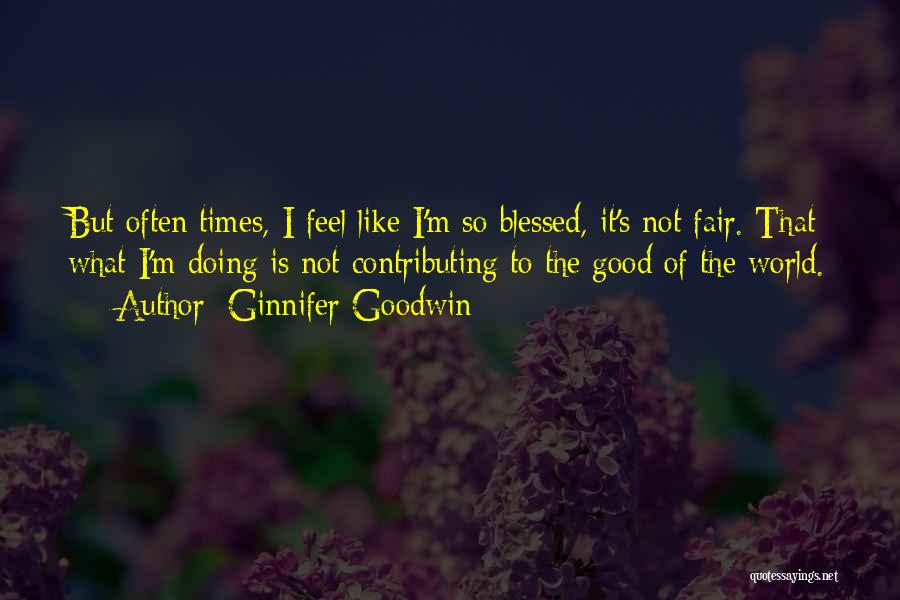 Ginnifer Goodwin Quotes: But Often Times, I Feel Like I'm So Blessed, It's Not Fair. That What I'm Doing Is Not Contributing To