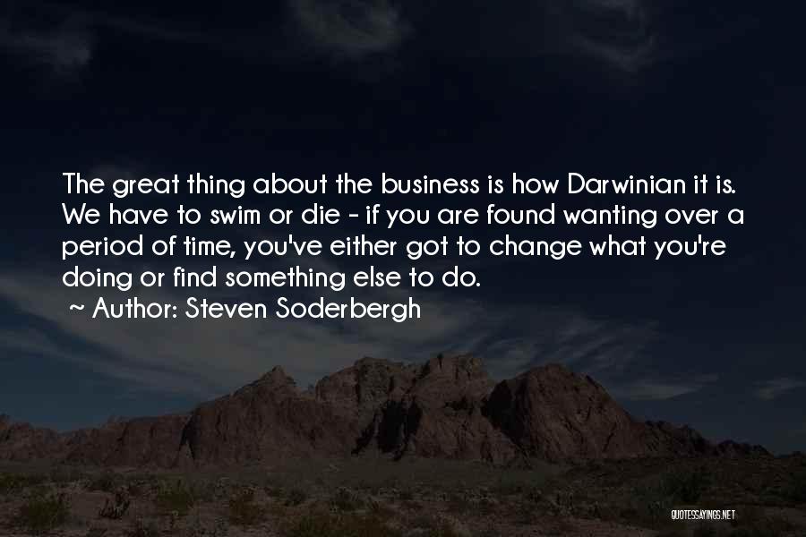 Steven Soderbergh Quotes: The Great Thing About The Business Is How Darwinian It Is. We Have To Swim Or Die - If You