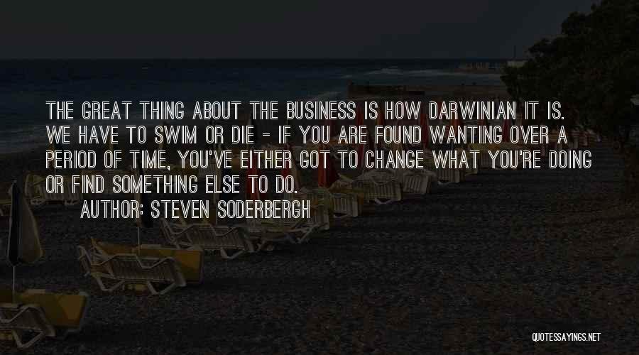 Steven Soderbergh Quotes: The Great Thing About The Business Is How Darwinian It Is. We Have To Swim Or Die - If You