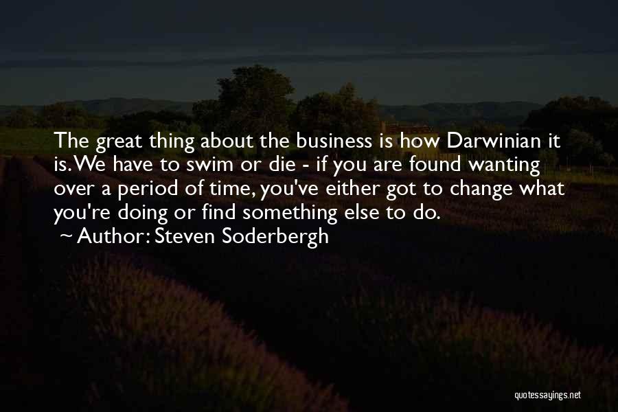 Steven Soderbergh Quotes: The Great Thing About The Business Is How Darwinian It Is. We Have To Swim Or Die - If You