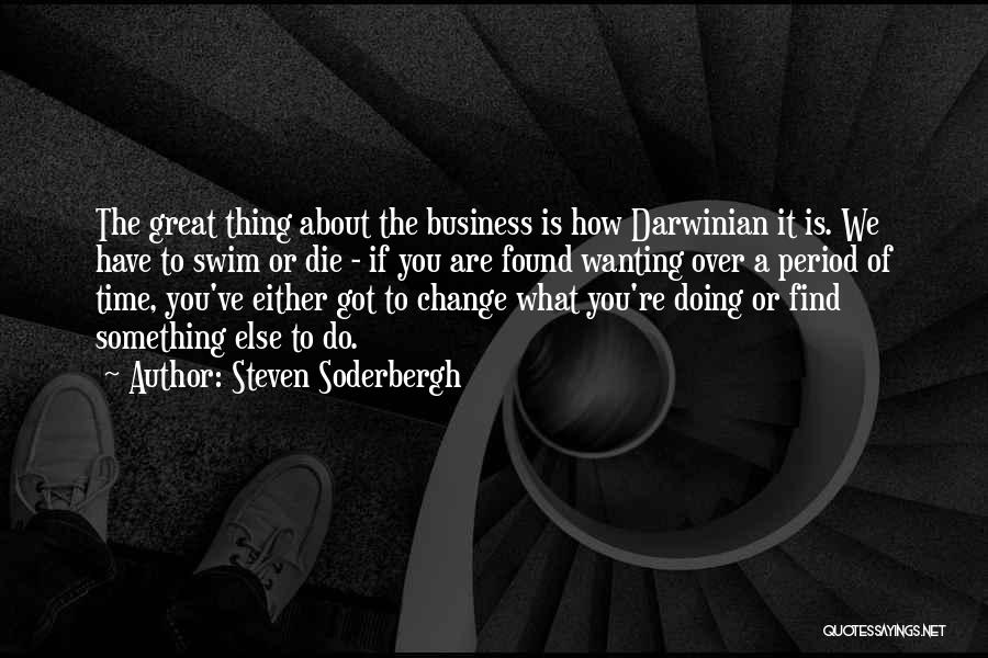 Steven Soderbergh Quotes: The Great Thing About The Business Is How Darwinian It Is. We Have To Swim Or Die - If You