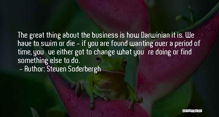 Steven Soderbergh Quotes: The Great Thing About The Business Is How Darwinian It Is. We Have To Swim Or Die - If You