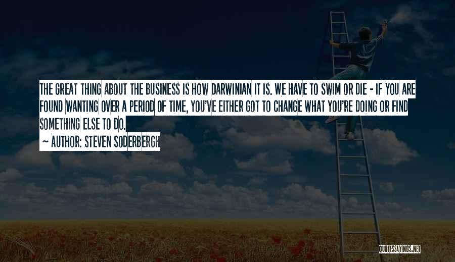 Steven Soderbergh Quotes: The Great Thing About The Business Is How Darwinian It Is. We Have To Swim Or Die - If You