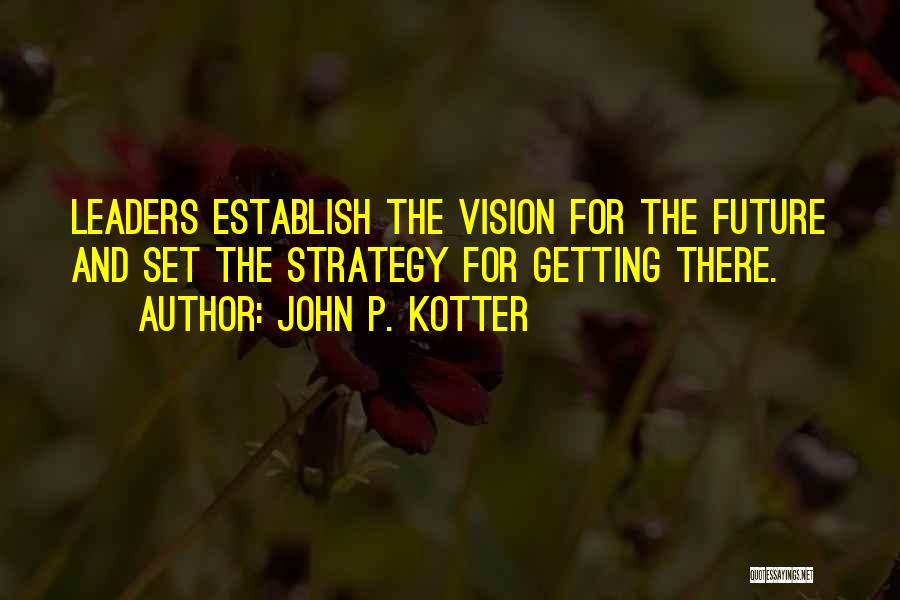 John P. Kotter Quotes: Leaders Establish The Vision For The Future And Set The Strategy For Getting There.