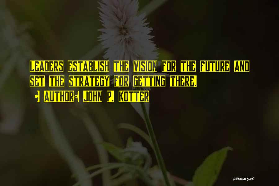 John P. Kotter Quotes: Leaders Establish The Vision For The Future And Set The Strategy For Getting There.