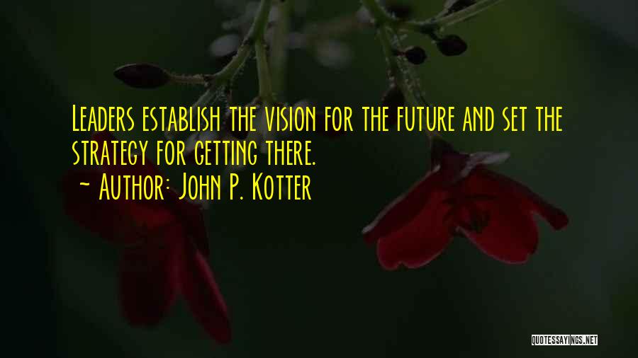 John P. Kotter Quotes: Leaders Establish The Vision For The Future And Set The Strategy For Getting There.