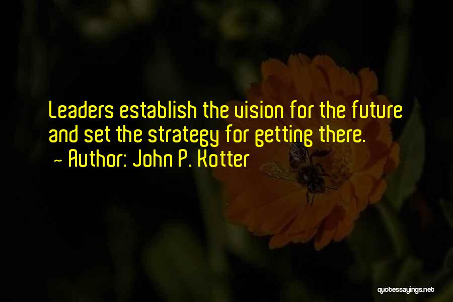 John P. Kotter Quotes: Leaders Establish The Vision For The Future And Set The Strategy For Getting There.