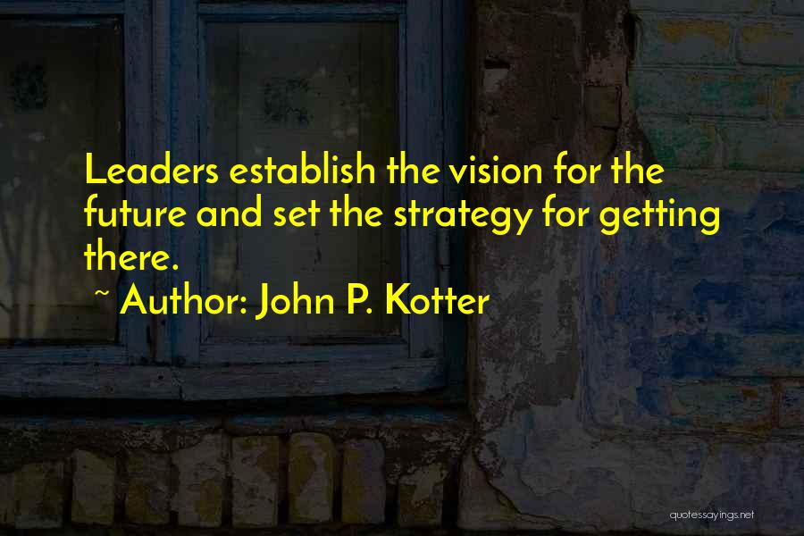 John P. Kotter Quotes: Leaders Establish The Vision For The Future And Set The Strategy For Getting There.