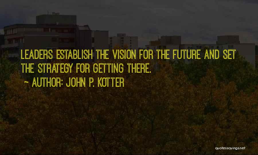 John P. Kotter Quotes: Leaders Establish The Vision For The Future And Set The Strategy For Getting There.