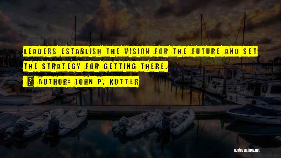 John P. Kotter Quotes: Leaders Establish The Vision For The Future And Set The Strategy For Getting There.