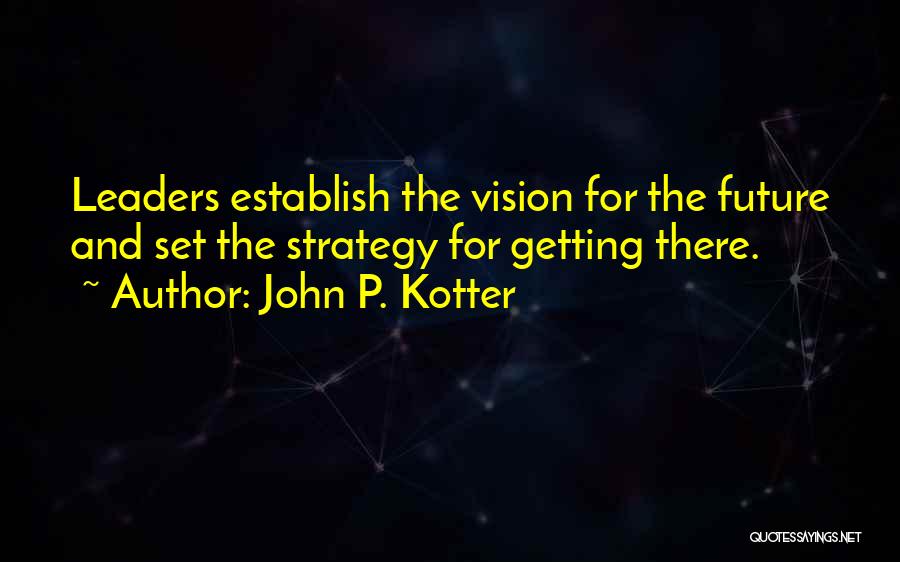 John P. Kotter Quotes: Leaders Establish The Vision For The Future And Set The Strategy For Getting There.